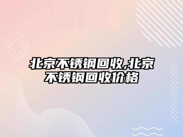 北京不銹鋼回收,北京不銹鋼回收價(jià)格