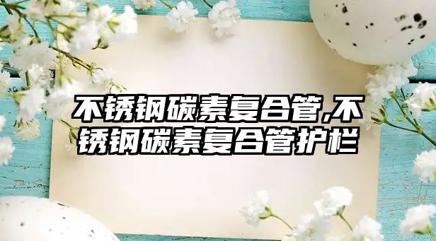 不銹鋼碳素復(fù)合管,不銹鋼碳素復(fù)合管護(hù)欄