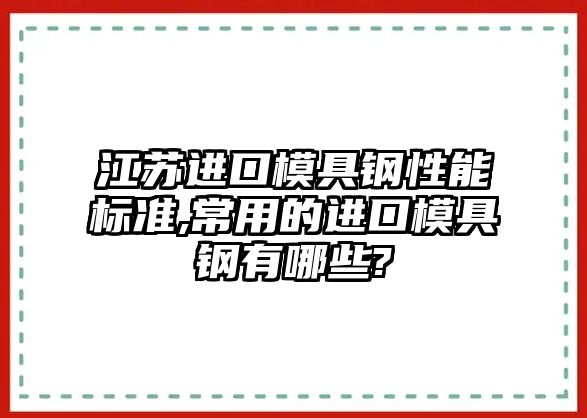 江蘇進口模具鋼性能標準,常用的進口模具鋼有哪些?