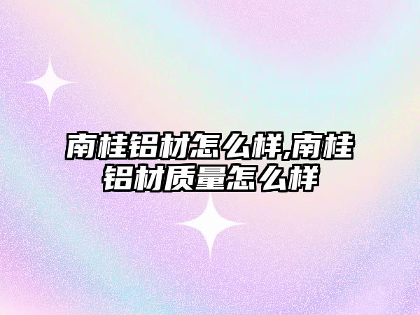 南桂鋁材怎么樣,南桂鋁材質(zhì)量怎么樣