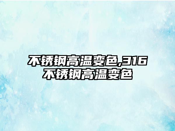 不銹鋼高溫變色,316不銹鋼高溫變色