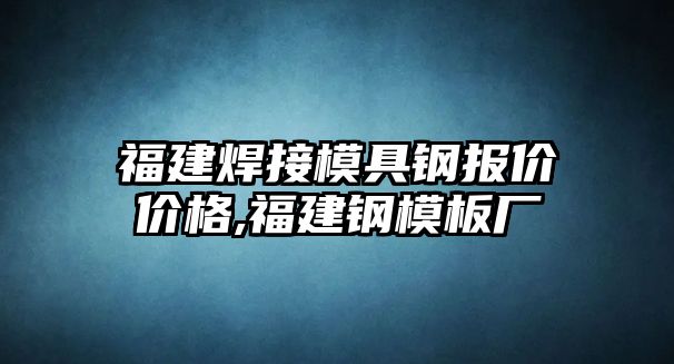 福建焊接模具鋼報價價格,福建鋼模板廠