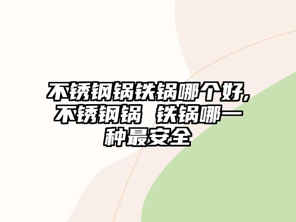 不銹鋼鍋鐵鍋哪個好,不銹鋼鍋 鐵鍋哪一種最安全