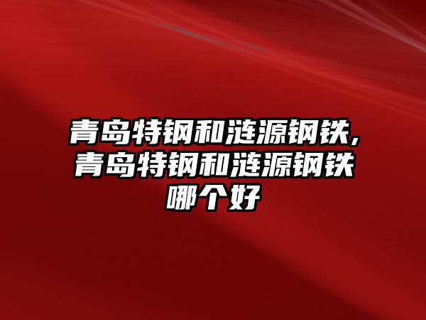 青島特鋼和漣源鋼鐵,青島特鋼和漣源鋼鐵哪個(gè)好