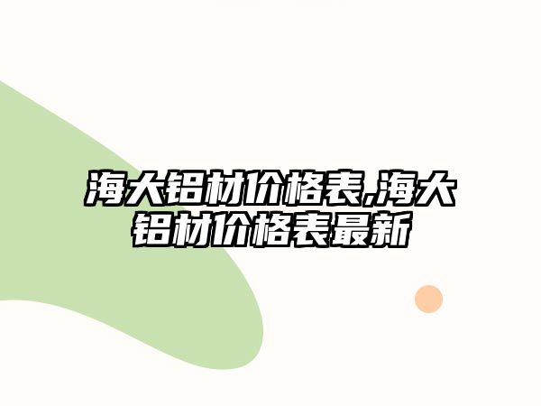 海大鋁材價(jià)格表,海大鋁材價(jià)格表最新