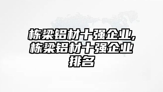 棟梁鋁材十強企業(yè),棟梁鋁材十強企業(yè)排名