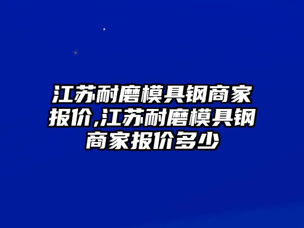 江蘇耐磨模具鋼商家報價,江蘇耐磨模具鋼商家報價多少