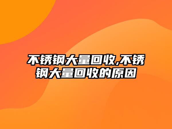 不銹鋼大量回收,不銹鋼大量回收的原因