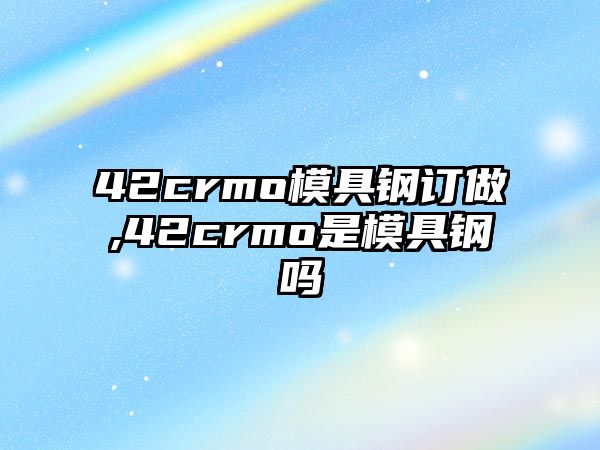 42crmo模具鋼訂做,42crmo是模具鋼嗎