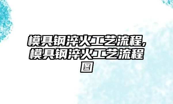 模具鋼淬火工藝流程,模具鋼淬火工藝流程圖