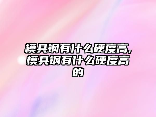 模具鋼有什么硬度高,模具鋼有什么硬度高的