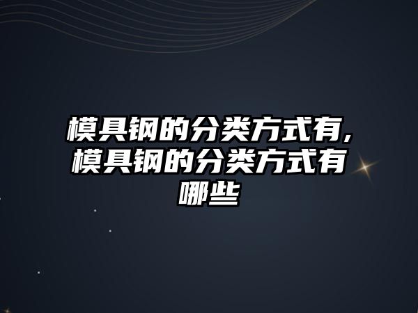 模具鋼的分類方式有,模具鋼的分類方式有哪些