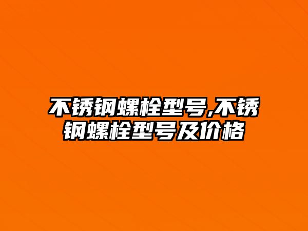 不銹鋼螺栓型號,不銹鋼螺栓型號及價格