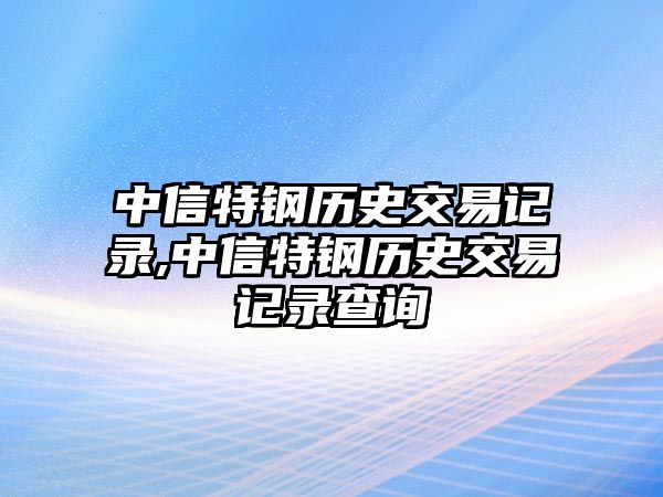 中信特鋼歷史交易記錄,中信特鋼歷史交易記錄查詢(xún)