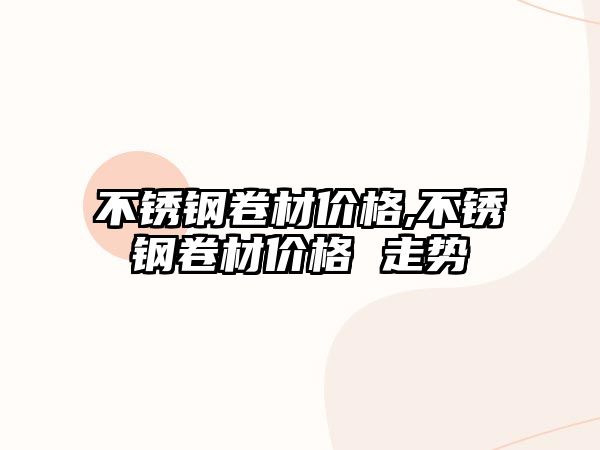 不銹鋼卷材價格,不銹鋼卷材價格 走勢