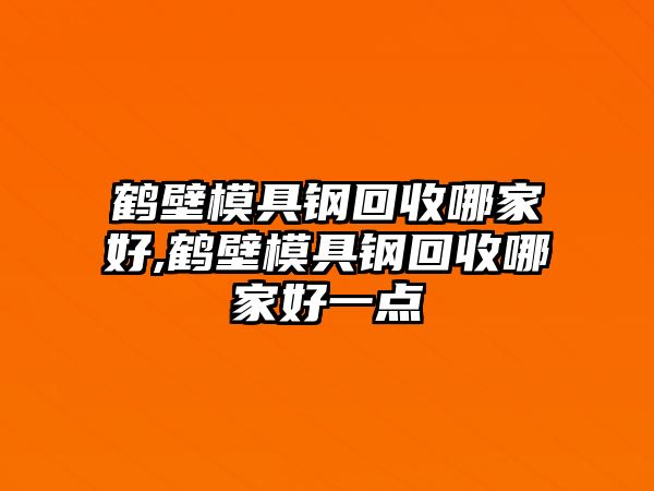 鶴壁模具鋼回收哪家好,鶴壁模具鋼回收哪家好一點