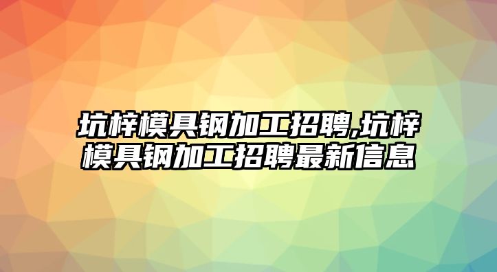 坑梓模具鋼加工招聘,坑梓模具鋼加工招聘最新信息