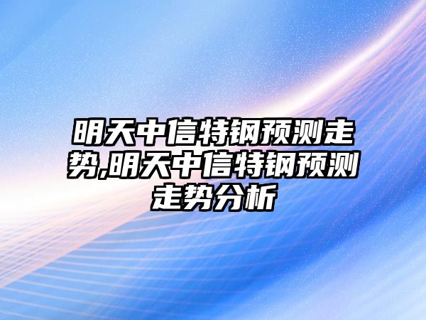 明天中信特鋼預(yù)測(cè)走勢(shì),明天中信特鋼預(yù)測(cè)走勢(shì)分析