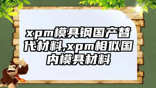 xpm模具鋼國(guó)產(chǎn)替代材料,xpm相似國(guó)內(nèi)模具材料