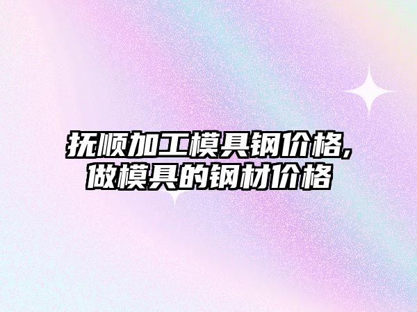 撫順加工模具鋼價格,做模具的鋼材價格