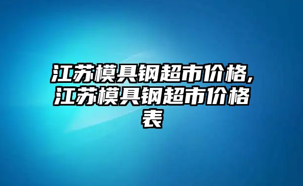 江蘇模具鋼超市價格,江蘇模具鋼超市價格表