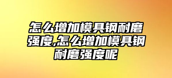 怎么增加模具鋼耐磨強(qiáng)度,怎么增加模具鋼耐磨強(qiáng)度呢